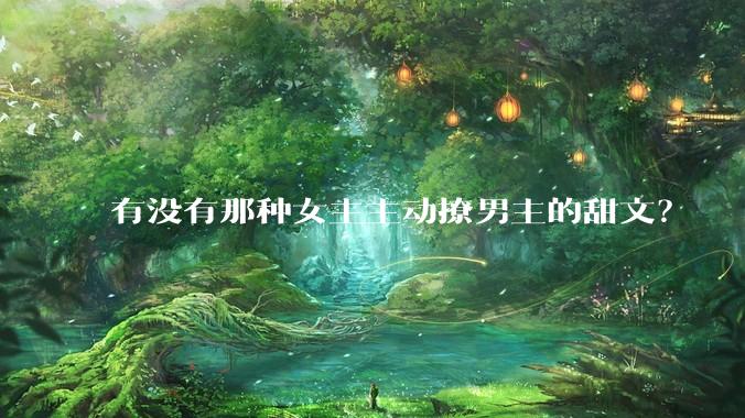 有没有那种女主主动撩男主的甜文？