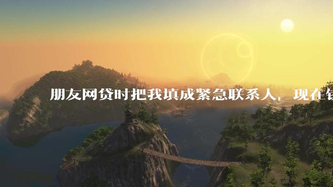 朋友网贷时把我填成紧急联系人，现在钱还不上，催收天天给我打电话该怎么办？